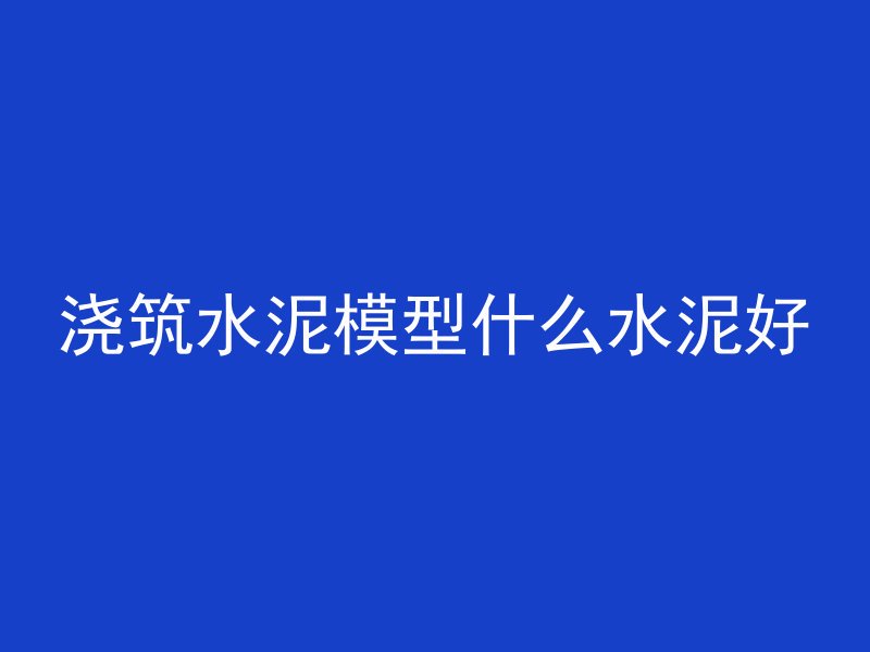 浇筑水泥模型什么水泥好