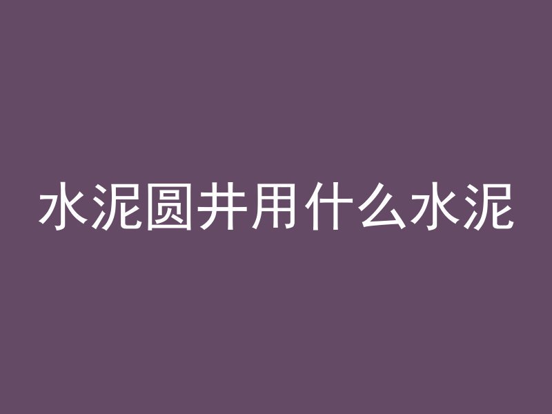 水泥圆井用什么水泥