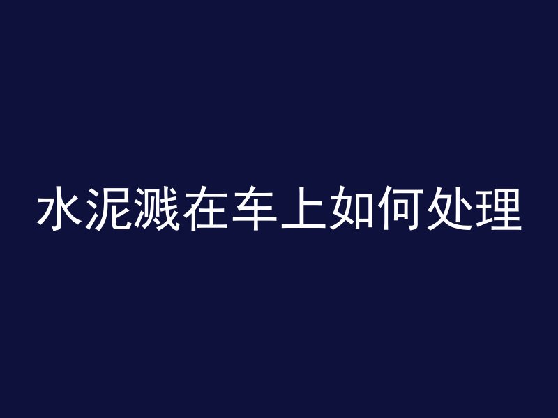 水泥溅在车上如何处理