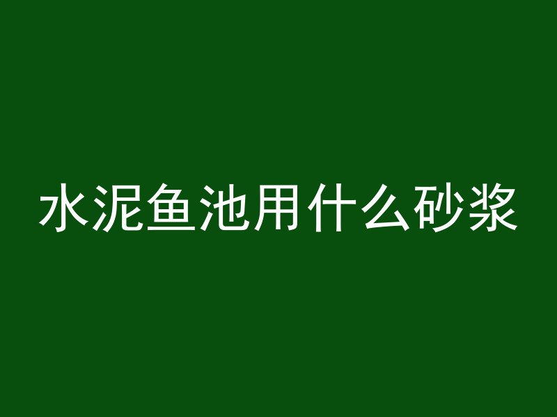 水泥鱼池用什么砂浆