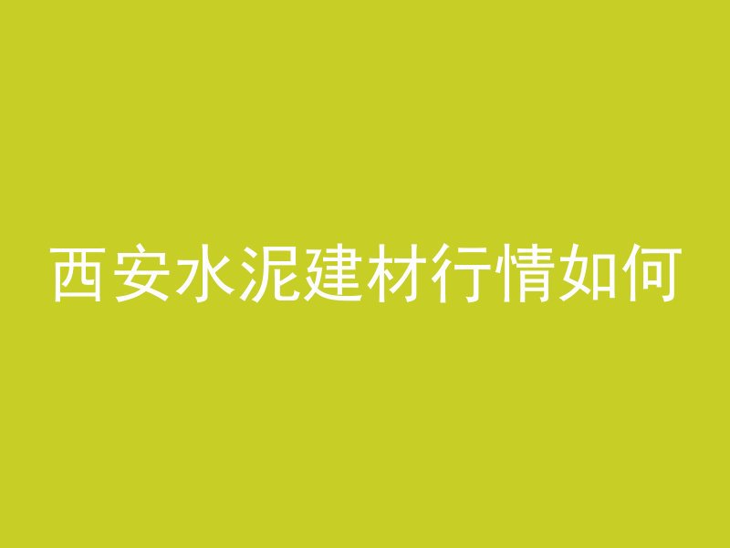 西安水泥建材行情如何