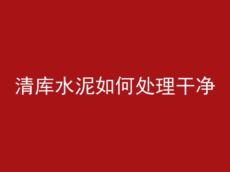 清库水泥如何处理干净