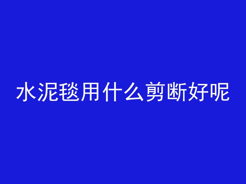 水泥毯用什么剪断好呢