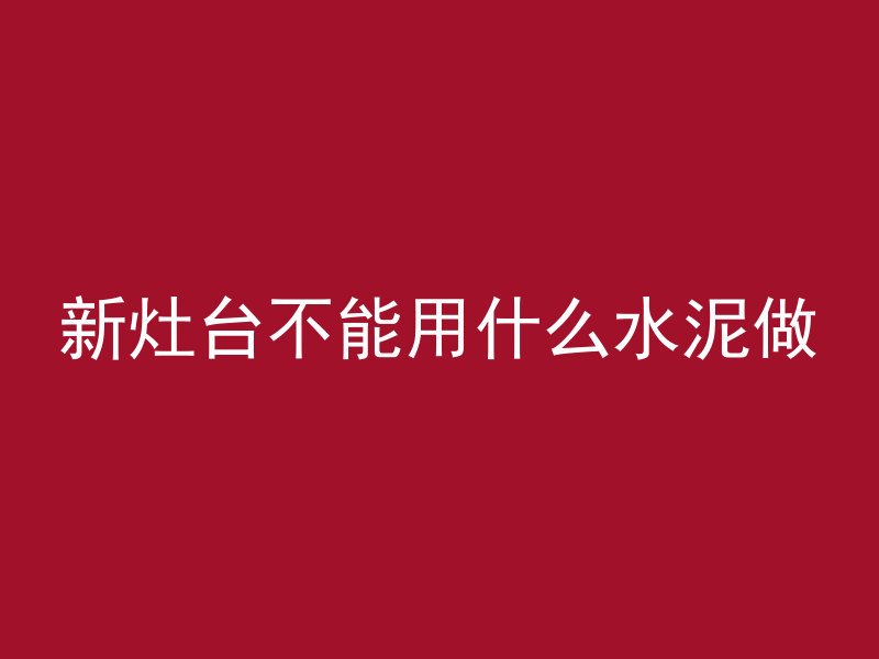 新灶台不能用什么水泥做