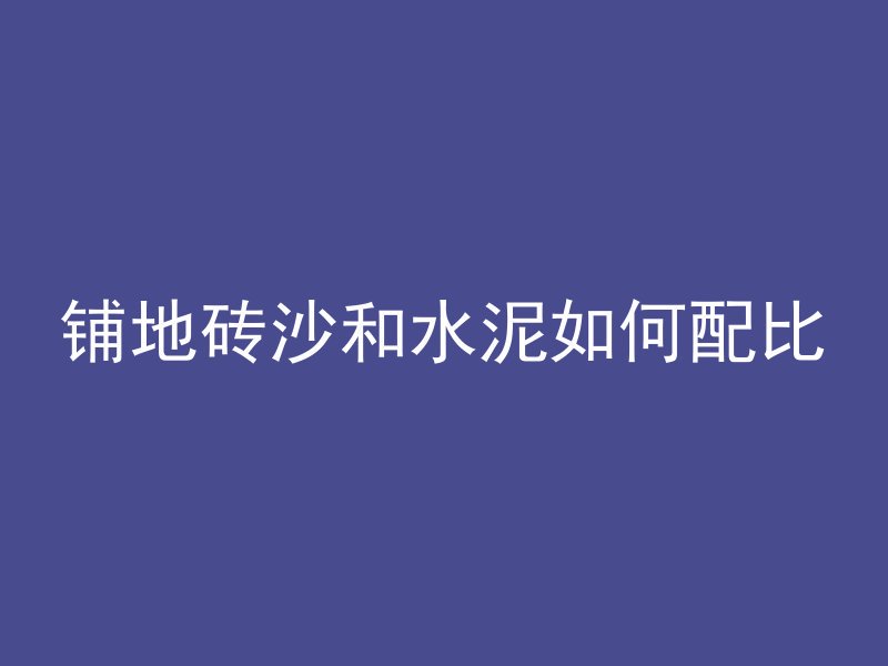 铺地砖沙和水泥如何配比