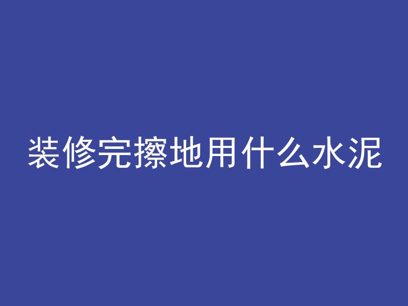 装修完擦地用什么水泥