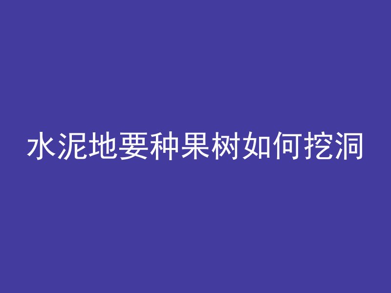 水泥地要种果树如何挖洞