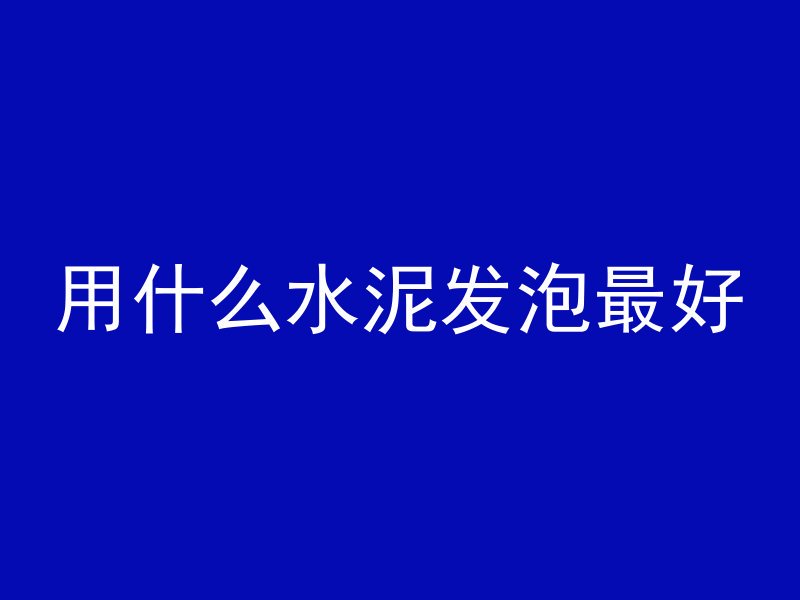 用什么水泥发泡最好