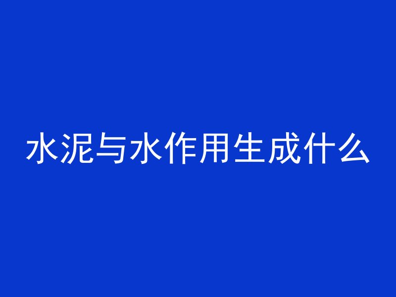 水泥与水作用生成什么