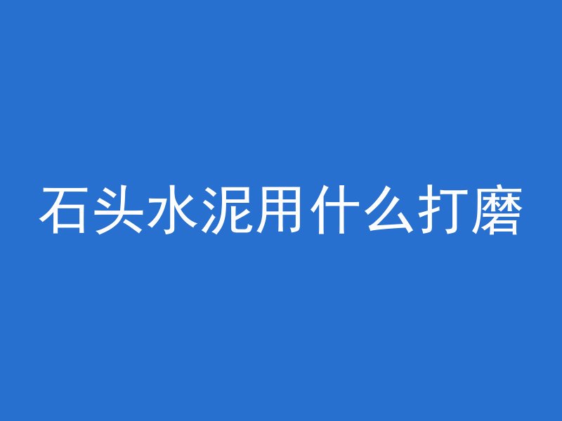 石头水泥用什么打磨