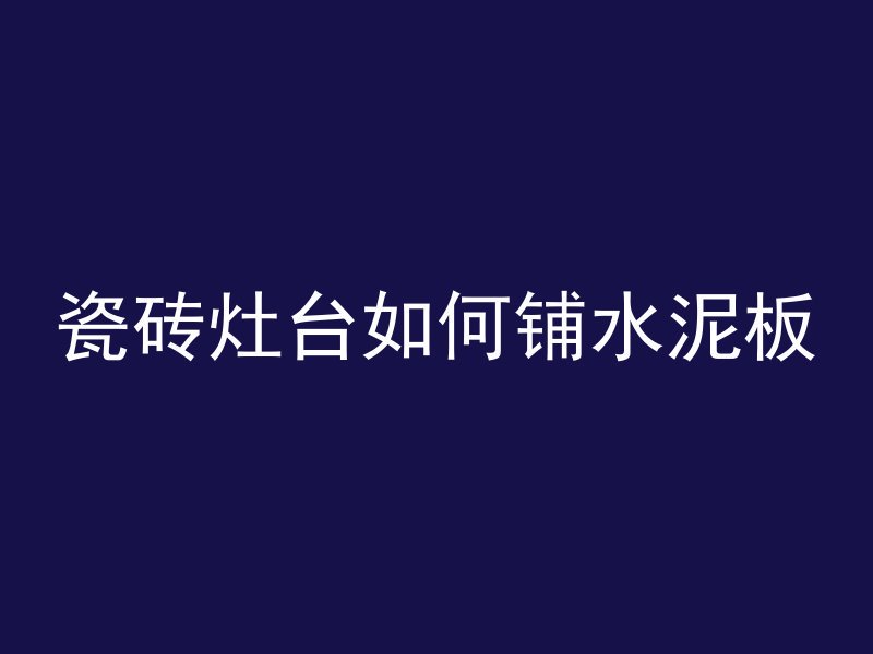 瓷砖灶台如何铺水泥板