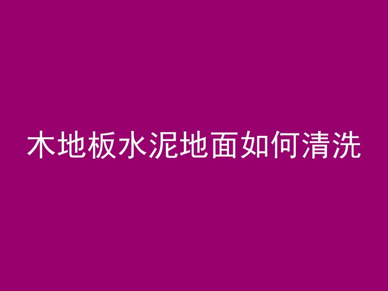 木地板水泥地面如何清洗