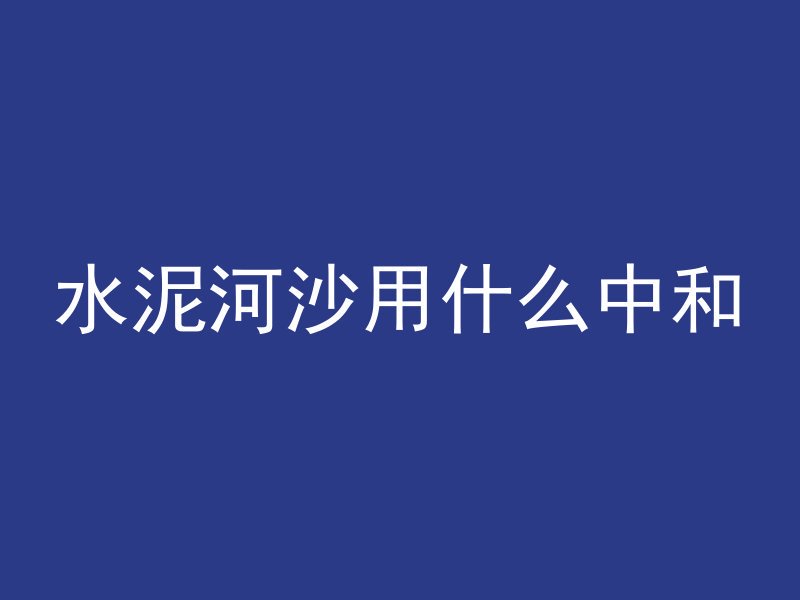 水泥河沙用什么中和