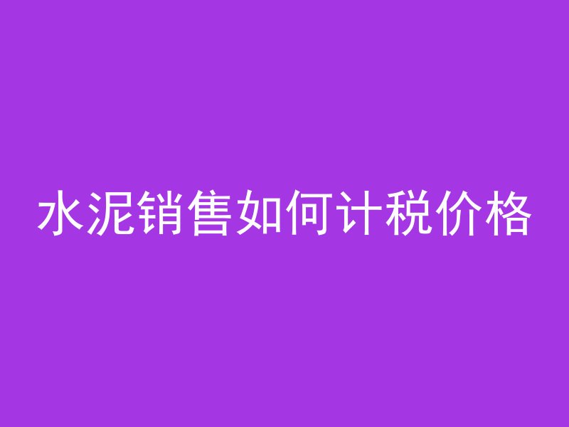 水泥销售如何计税价格