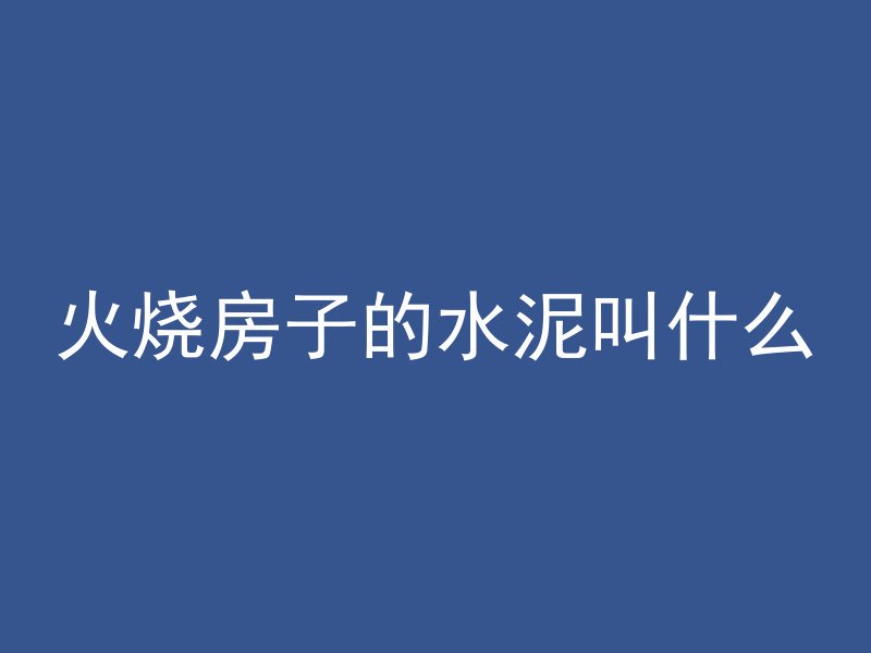 火烧房子的水泥叫什么