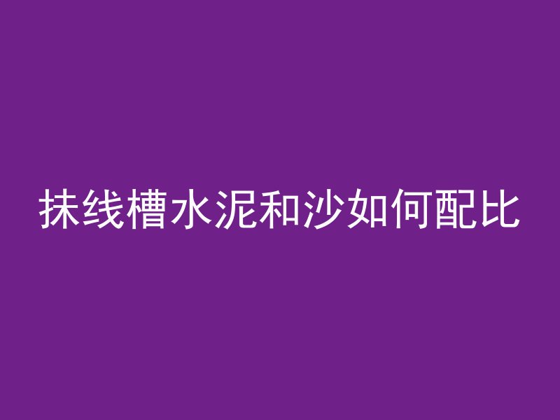 抺线槽水泥和沙如何配比