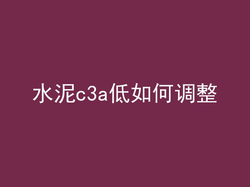 水泥c3a低如何调整