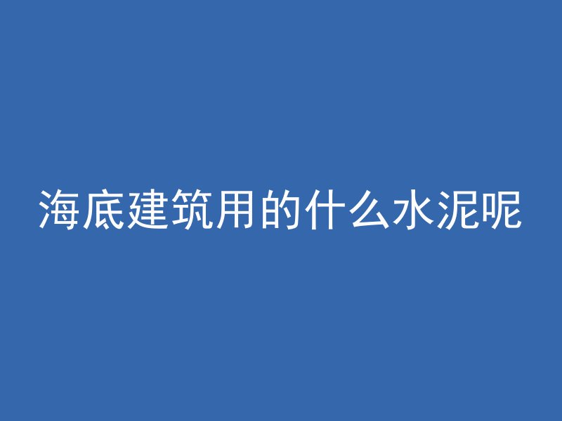 海底建筑用的什么水泥呢