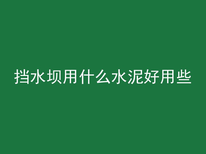 挡水坝用什么水泥好用些