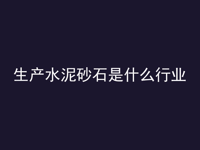 生产水泥砂石是什么行业