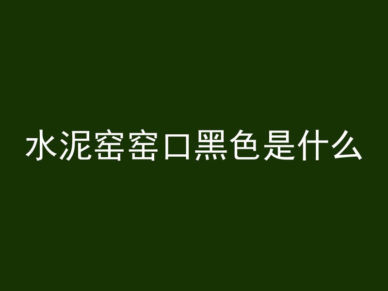 水泥窑窑口黑色是什么