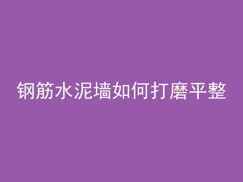 钢筋水泥墙如何打磨平整