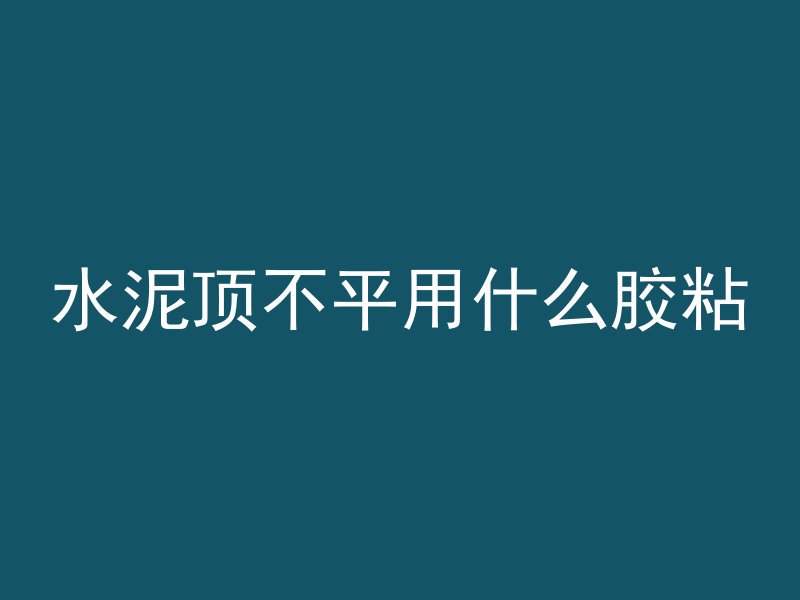 水泥顶不平用什么胶粘