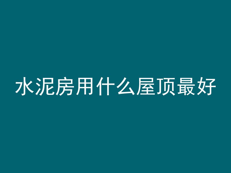 水泥房用什么屋顶最好