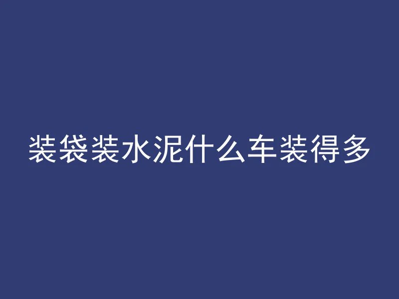 装袋装水泥什么车装得多