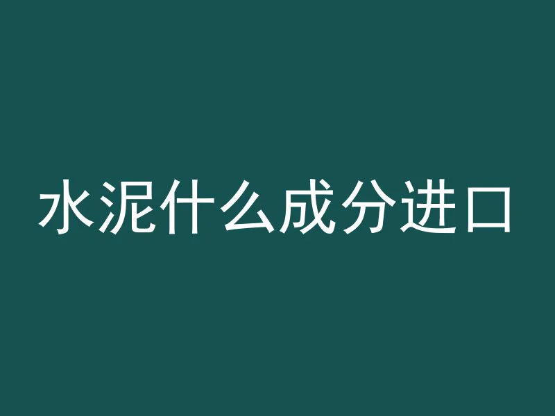 水泥什么成分进口