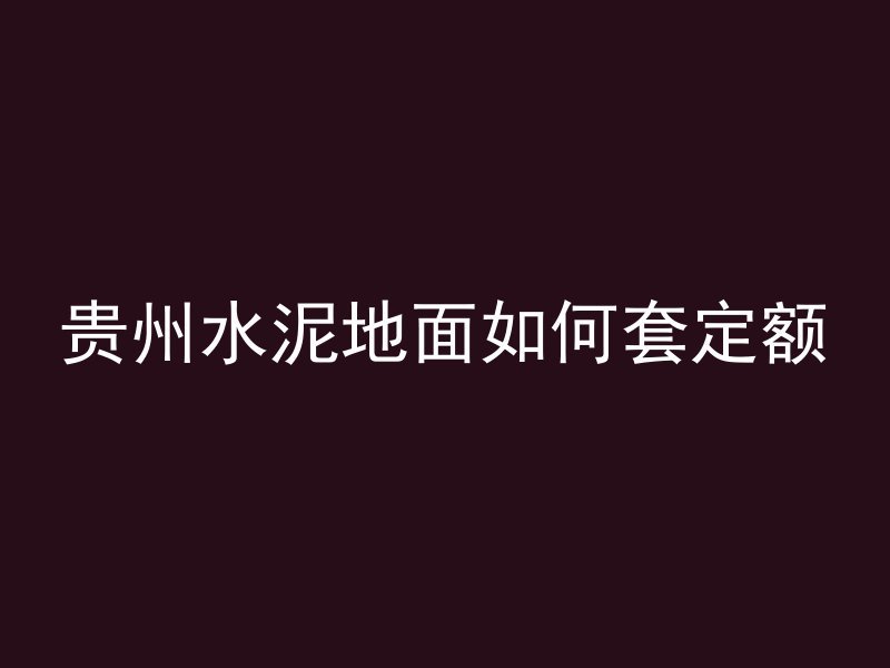 贵州水泥地面如何套定额