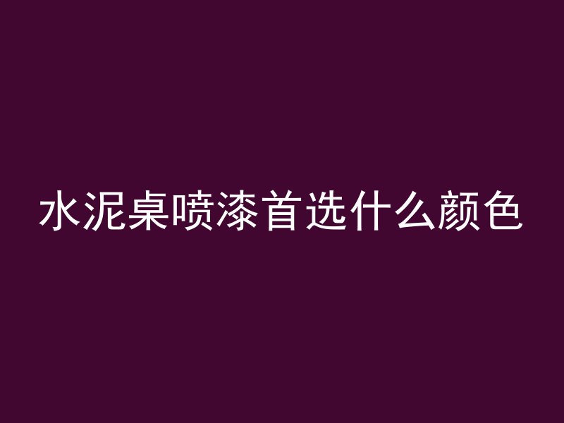 水泥桌喷漆首选什么颜色