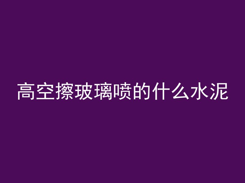 高空擦玻璃喷的什么水泥