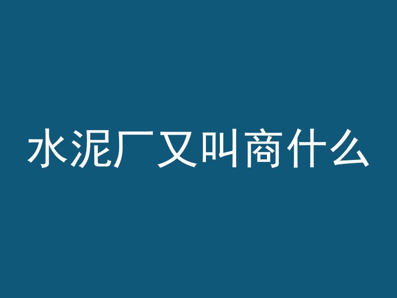 水泥厂又叫商什么