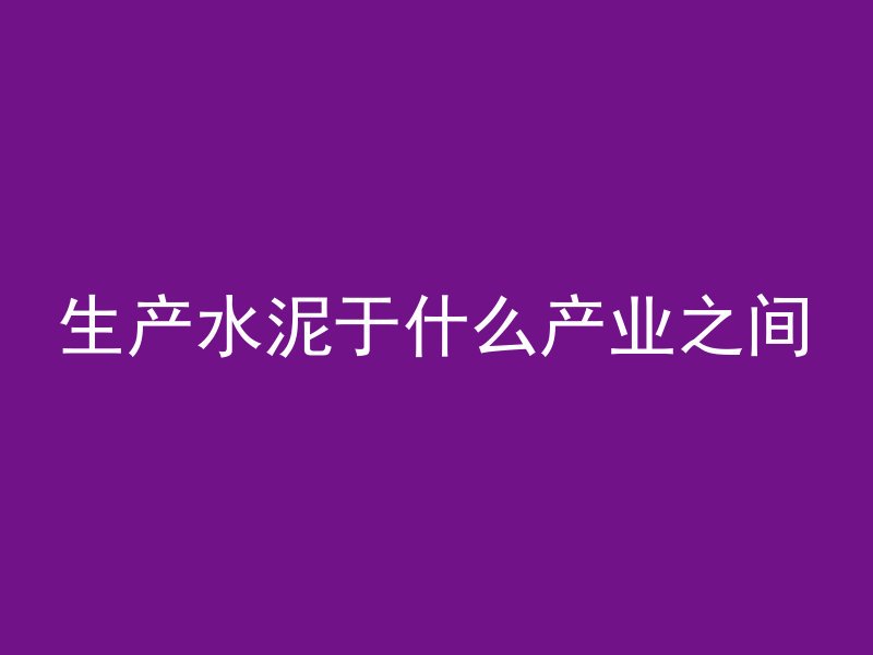 生产水泥于什么产业之间