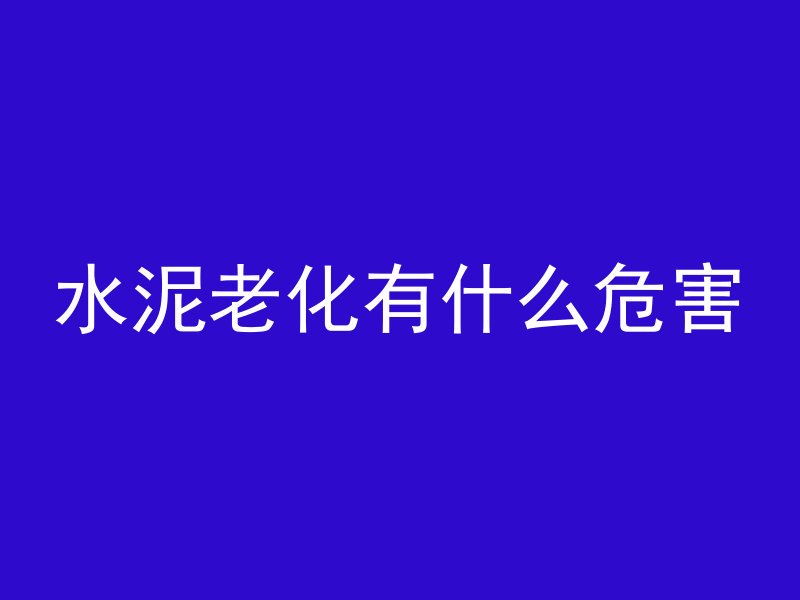 水泥老化有什么危害