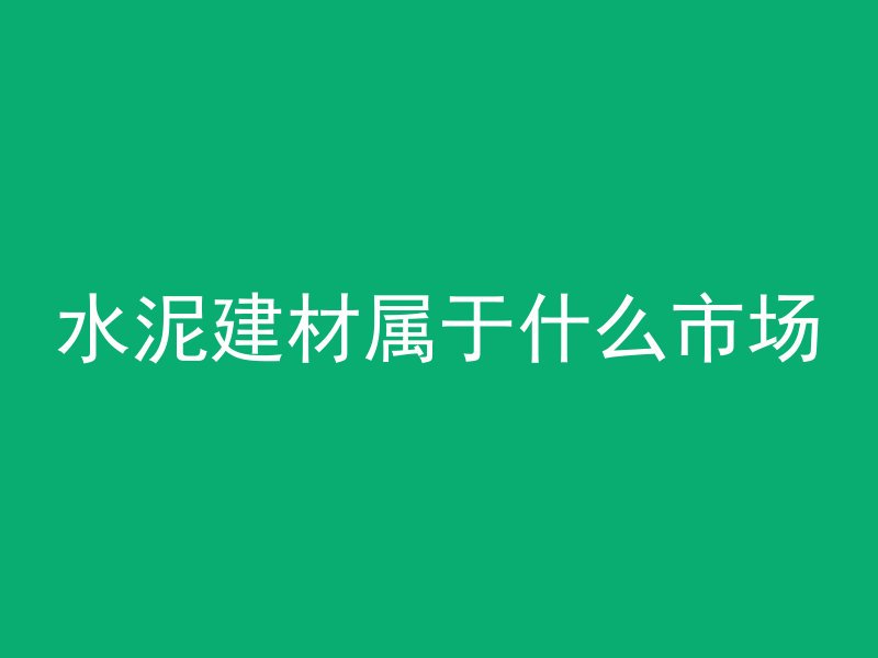 水泥建材属于什么市场