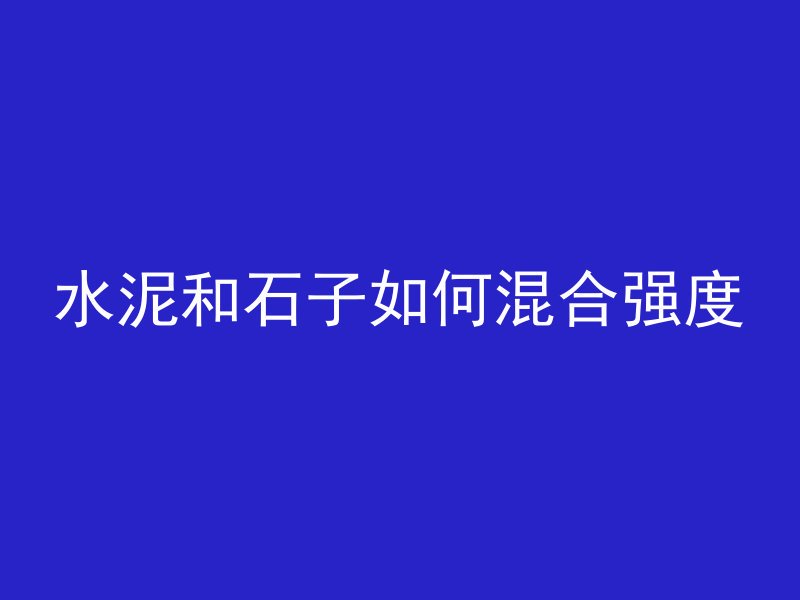 水泥和石子如何混合强度