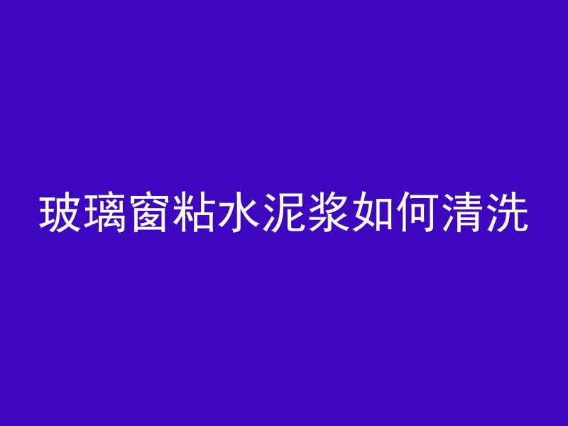 玻璃窗粘水泥浆如何清洗