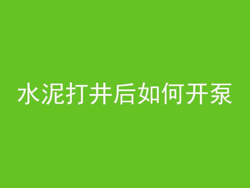 水泥打井后如何开泵