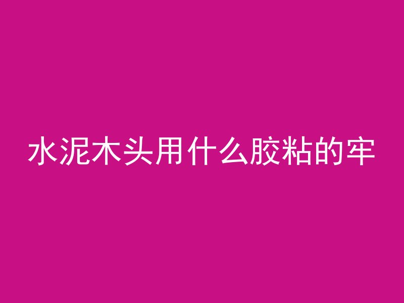 水泥木头用什么胶粘的牢