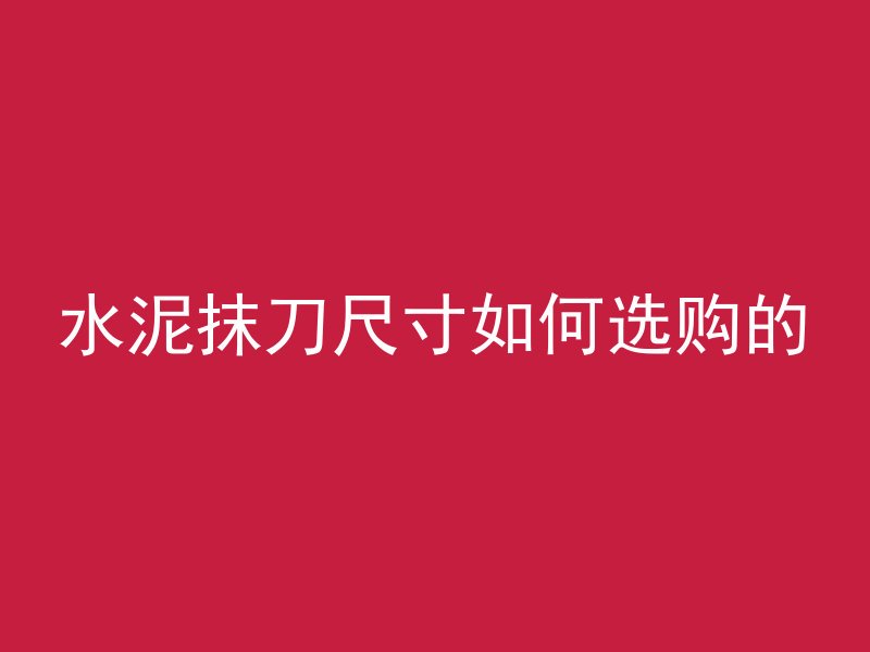 水泥抹刀尺寸如何选购的