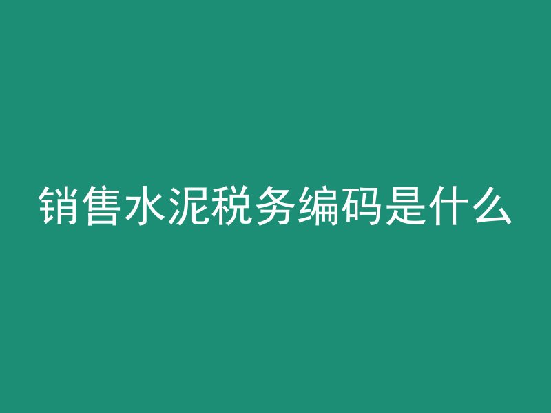 销售水泥税务编码是什么