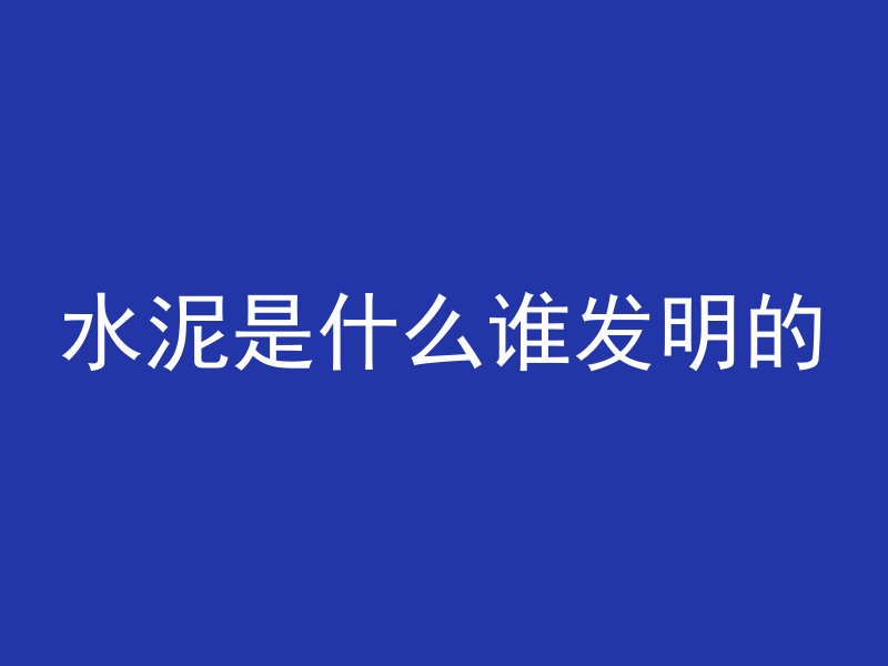 水泥是什么谁发明的