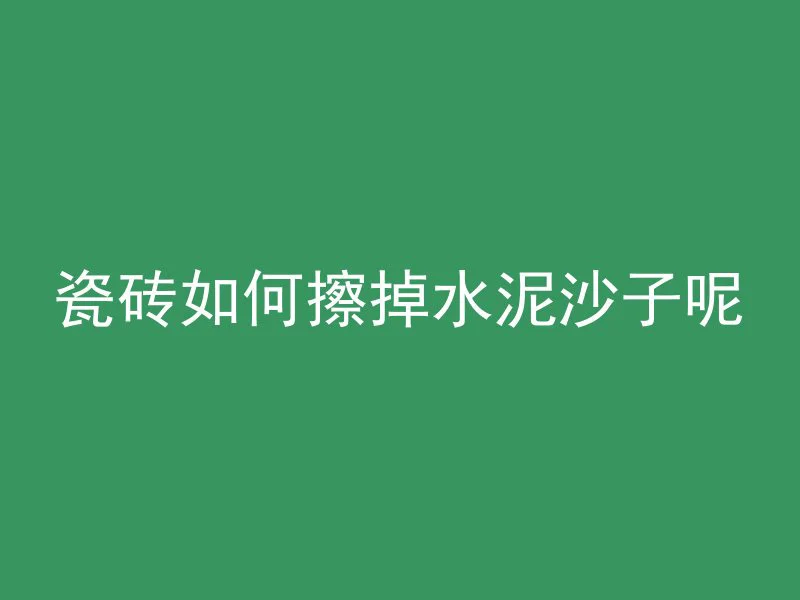 瓷砖如何擦掉水泥沙子呢