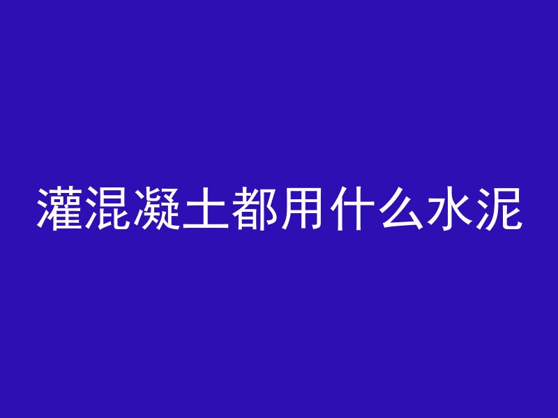 灌混凝土都用什么水泥