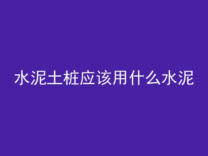 水泥土桩应该用什么水泥