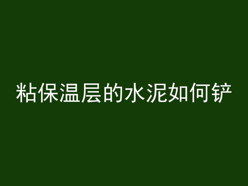 粘保温层的水泥如何铲