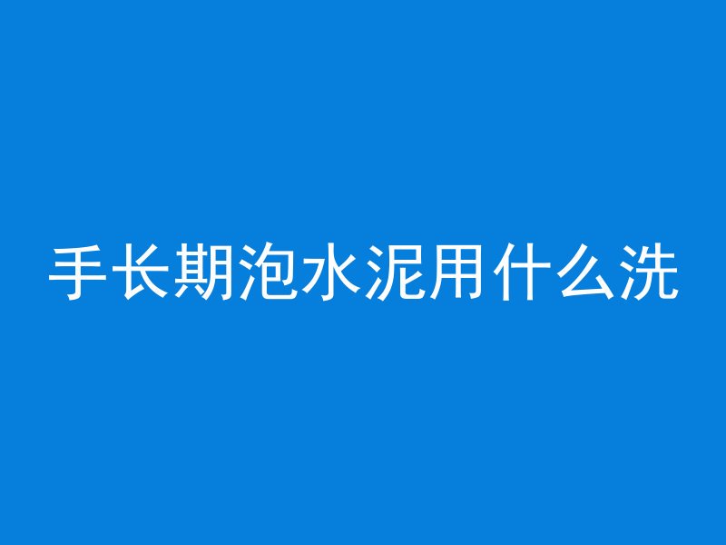 手长期泡水泥用什么洗