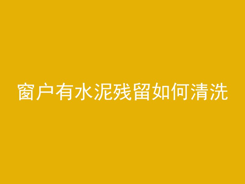 窗户有水泥残留如何清洗